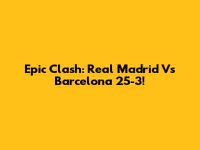 Epic Clash: Real Madrid Vs Barcelona 25-3!