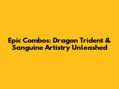 Epic Combos: Dragon Trident & Sanguine Artistry Unleashed