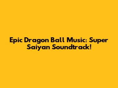 Epic Dragon Ball Music: Super Saiyan Soundtrack!