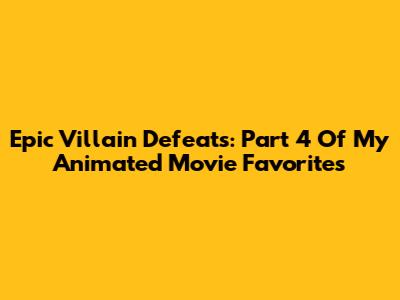 Epic Villain Defeats: Part 4 Of My Animated Movie Favorites