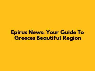 Epirus News: Your Guide To Greece's Beautiful Region