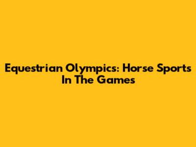 Equestrian Olympics: Horse Sports In The Games