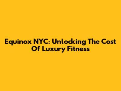 Equinox NYC: Unlocking The Cost Of Luxury Fitness