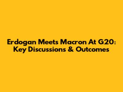 Erdogan Meets Macron At G20: Key Discussions & Outcomes