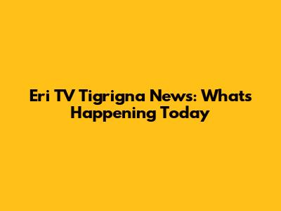 Eri TV Tigrigna News: What's Happening Today