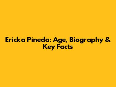 Ericka Pineda: Age, Biography & Key Facts