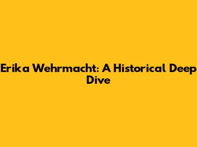 Erika Wehrmacht: A Historical Deep Dive