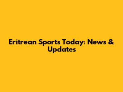 Eritrean Sports Today: News & Updates