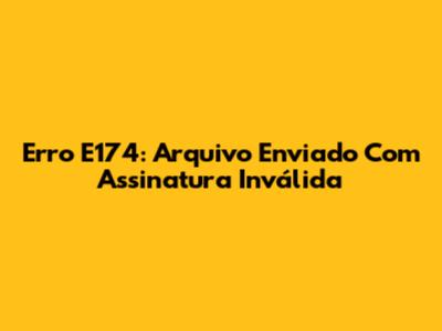Erro E174: Arquivo Enviado Com Assinatura Inválida