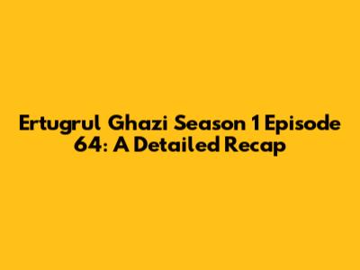 Ertugrul Ghazi Season 1 Episode 64: A Detailed Recap