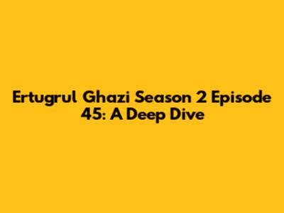 Ertugrul Ghazi Season 2 Episode 45: A Deep Dive