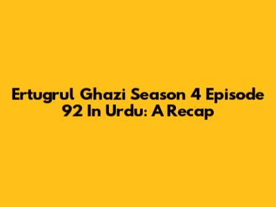 Ertugrul Ghazi Season 4 Episode 92 In Urdu: A Recap
