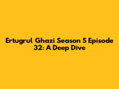 Ertugrul Ghazi Season 5 Episode 32: A Deep Dive