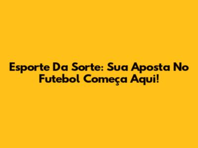 Esporte Da Sorte: Sua Aposta No Futebol Começa Aqui!