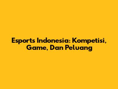 Esports Indonesia: Kompetisi, Game, Dan Peluang
