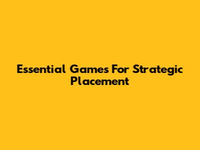 Essential Games For Strategic Placement
