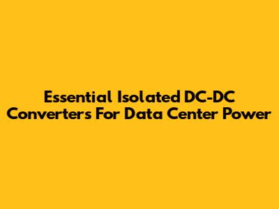 Essential Isolated DC-DC Converters For Data Center Power