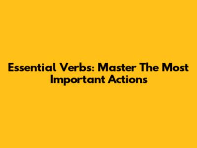 Essential Verbs: Master The Most Important Actions