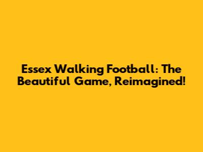 Essex Walking Football: The Beautiful Game, Reimagined!