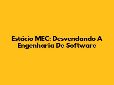 Estácio MEC: Desvendando A Engenharia De Software