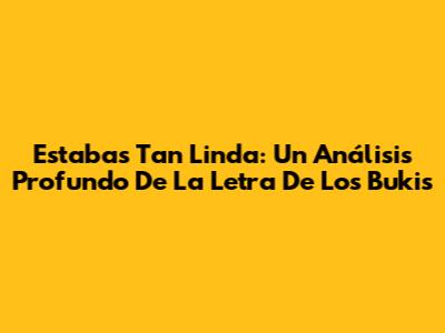 Estabas Tan Linda: Un Análisis Profundo De La Letra De Los Bukis