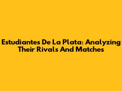 Estudiantes De La Plata: Analyzing Their Rivals And Matches