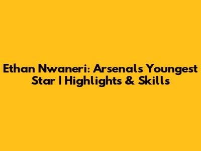 Ethan Nwaneri: Arsenal's Youngest Star | Highlights & Skills