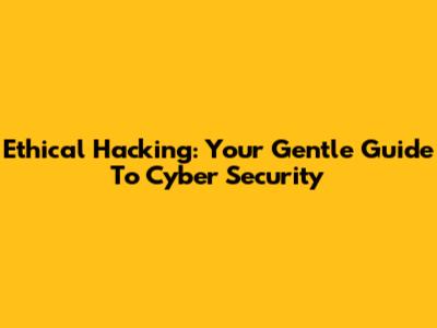 Ethical Hacking: Your Gentle Guide To Cyber Security