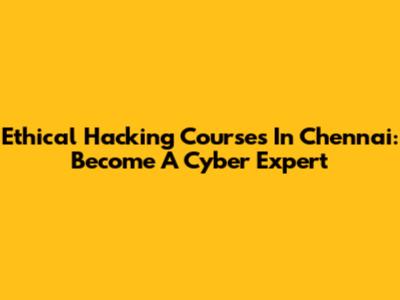 Ethical Hacking Courses In Chennai: Become A Cyber Expert