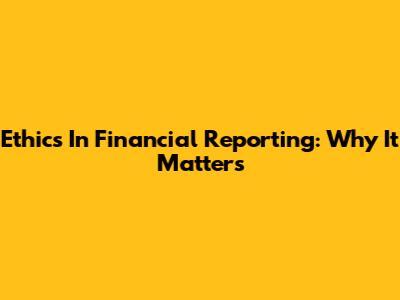Ethics In Financial Reporting: Why It Matters