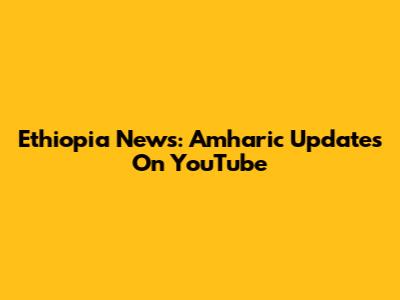 Ethiopia News: Amharic Updates On YouTube