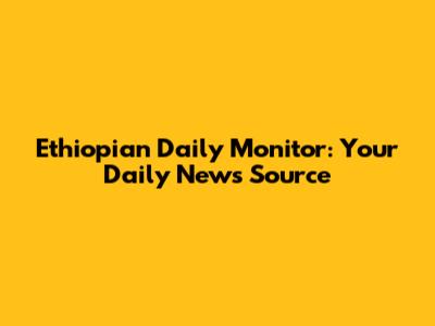 Ethiopian Daily Monitor: Your Daily News Source