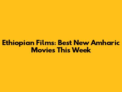Ethiopian Films: Best New Amharic Movies This Week