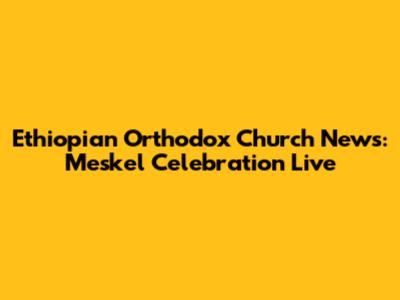 Ethiopian Orthodox Church News: Meskel Celebration Live