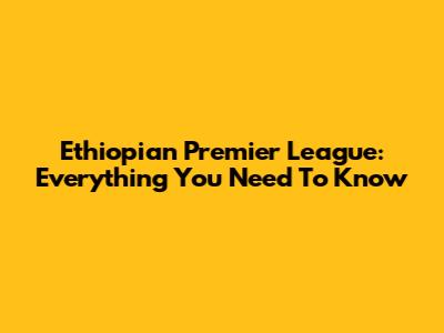 Ethiopian Premier League: Everything You Need To Know