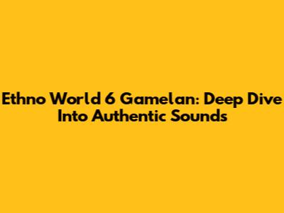 Ethno World 6 Gamelan: Deep Dive Into Authentic Sounds
