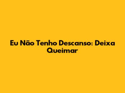 Eu Não Tenho Descanso: Deixa Queimar