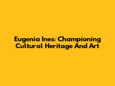 Eugenia Ines: Championing Cultural Heritage And Art