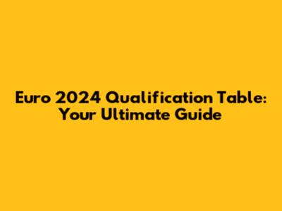 Euro 2024 Qualification Table: Your Ultimate Guide