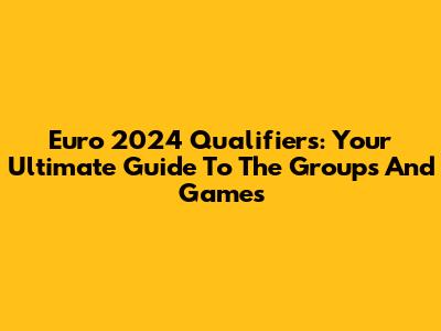Euro 2024 Qualifiers: Your Ultimate Guide To The Groups And Games