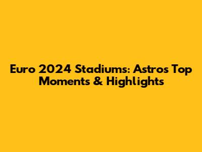 Euro 2024 Stadiums: Astro's Top Moments & Highlights