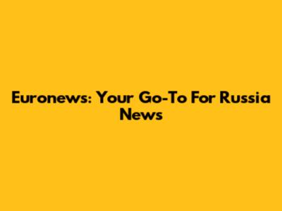 Euronews: Your Go-To For Russia News