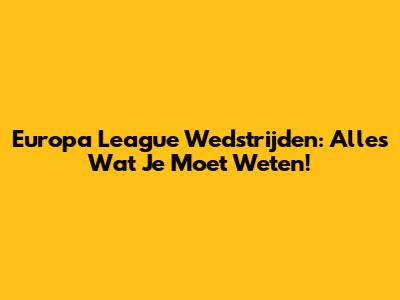Europa League Wedstrijden: Alles Wat Je Moet Weten!