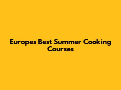 Europe's Best Summer Cooking Courses