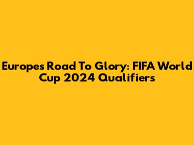 Europe's Road To Glory: FIFA World Cup 2024 Qualifiers