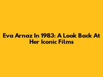 Eva Arnaz In 1983: A Look Back At Her Iconic Films