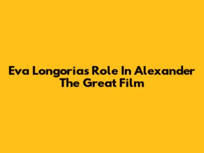 Eva Longoria's Role In Alexander The Great Film
