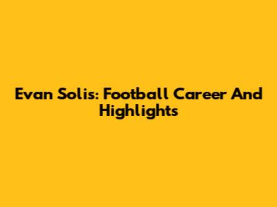Evan Solis: Football Career And Highlights