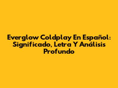 Everglow Coldplay En Español: Significado, Letra Y Análisis Profundo