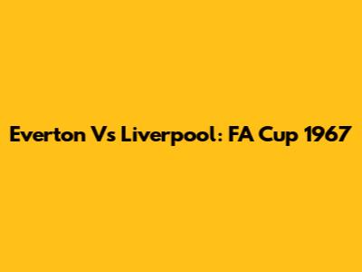 Everton Vs Liverpool: FA Cup 1967